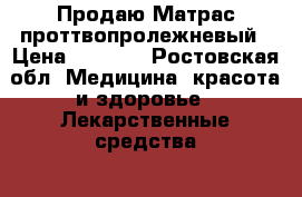  Продаю Матрас проттвопролежневый › Цена ­ 2 000 - Ростовская обл. Медицина, красота и здоровье » Лекарственные средства   
